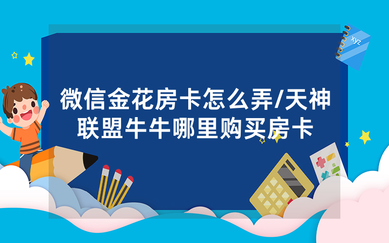 微信金花房卡怎么弄/天神联盟牛牛哪里购买房卡
