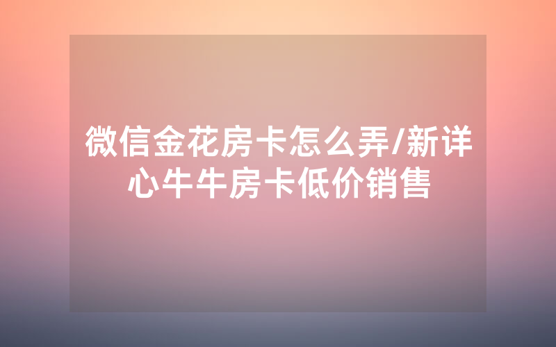 微信金花房卡怎么弄/新详心牛牛房卡低价销售