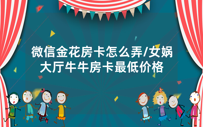 微信金花房卡怎么弄/女娲大厅牛牛房卡最低价格