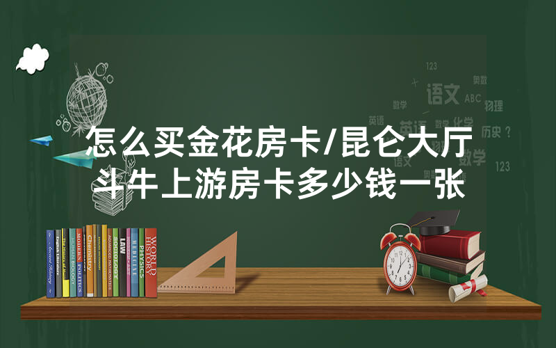 怎么买金花房卡/昆仑大厅斗牛上游房卡多少钱一张