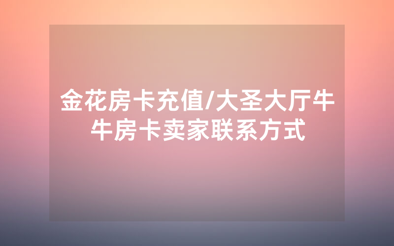 金花房卡充值/大圣大厅牛牛房卡卖家联系方式
