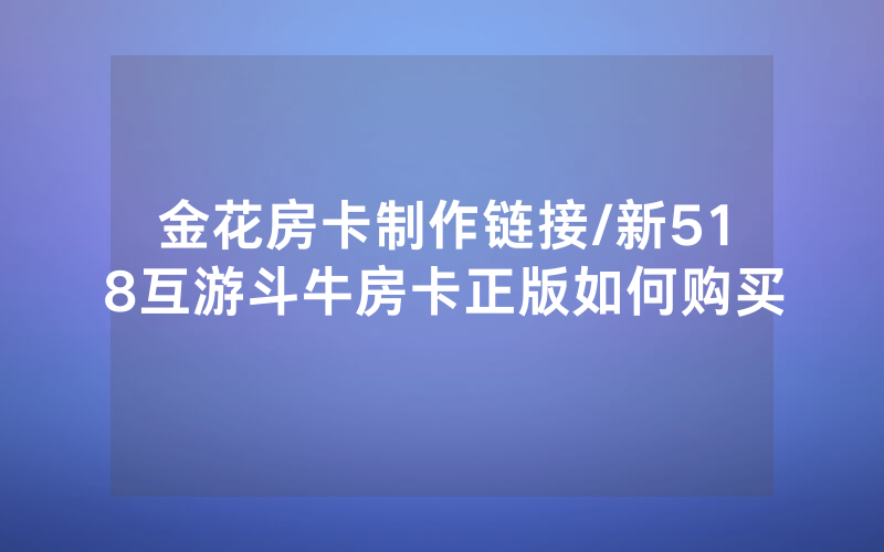 金花房卡制作链接/新518互游斗牛房卡正版如何购买