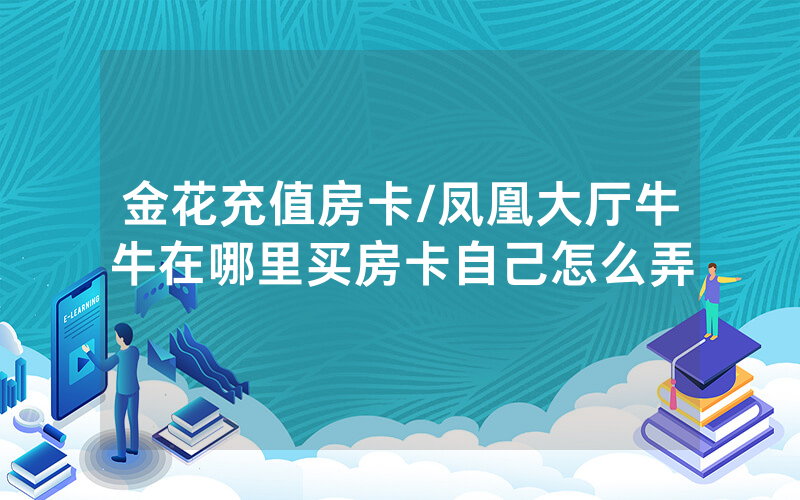 金花充值房卡/凤凰大厅牛牛在哪里买房卡自己怎么弄