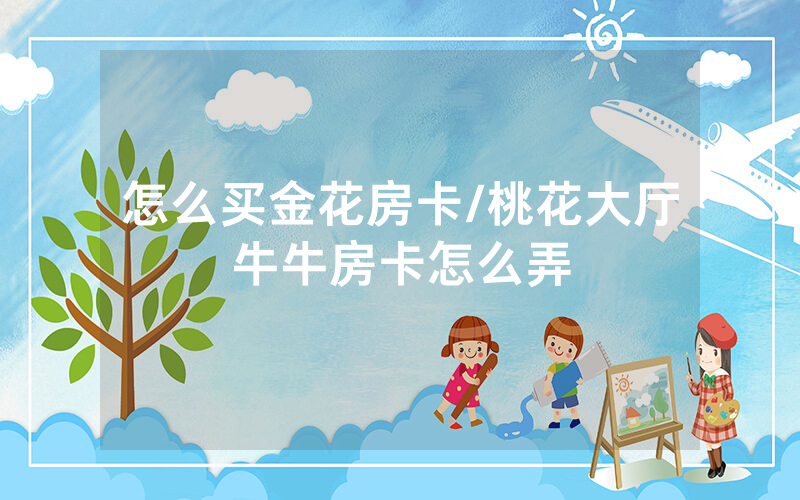 怎么买金花房卡/桃花大厅牛牛房卡怎么弄