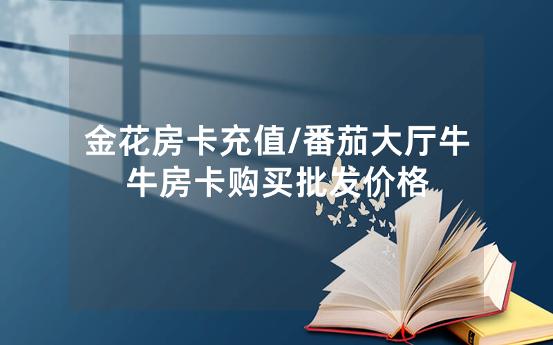 金花房卡充值/番茄大厅牛牛房卡购买批发价格