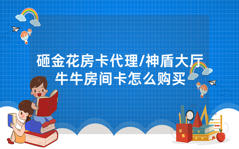砸金花房卡代理/神盾大厅牛牛房间卡怎么购买