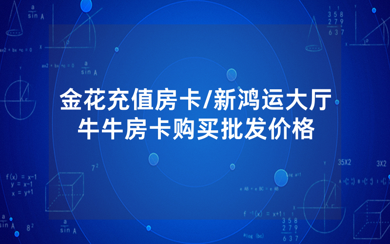 金花充值房卡/新鸿运大厅牛牛房卡购买批发价格
