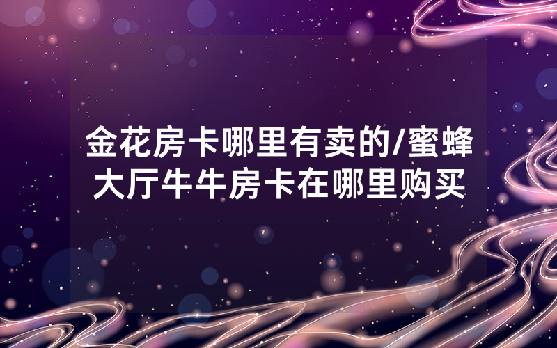 金花房卡哪里有卖的/蜜蜂大厅牛牛房卡在哪里购买
