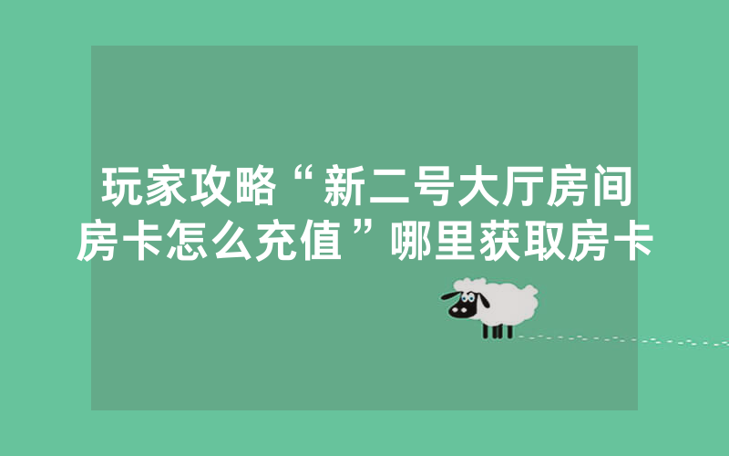 玩家攻略“新二号大厅房间房卡怎么充值”哪里获取房卡