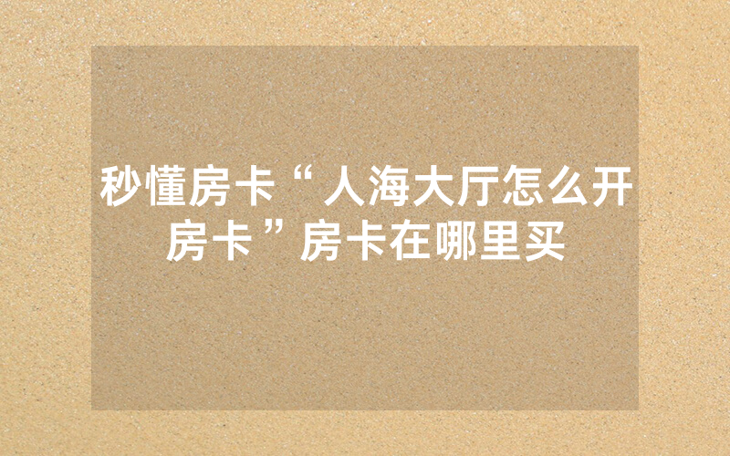 秒懂房卡“人海大厅怎么开房卡”房卡在哪里买