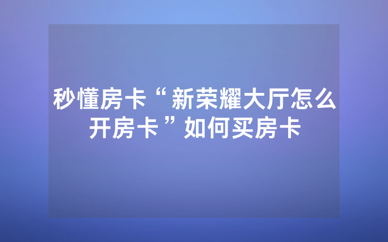 秒懂房卡“新荣耀大厅怎么开房卡”如何买房卡