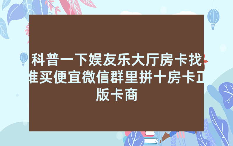 科普一下娱友乐大厅房卡找谁买便宜微信群里拼十房卡正版卡商
