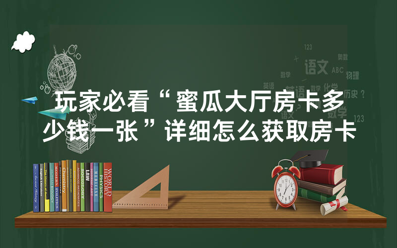 玩家必看“蜜瓜大厅房卡多少钱一张”详细怎么获取房卡