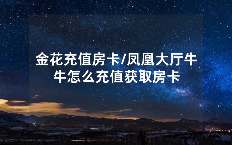 金花充值房卡/凤凰大厅牛牛怎么充值获取房卡