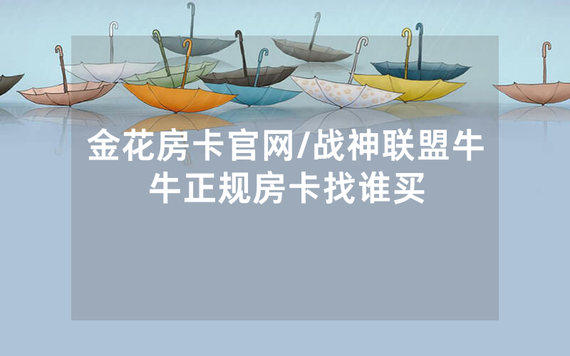 金花房卡官网/战神联盟牛牛正规房卡找谁买
