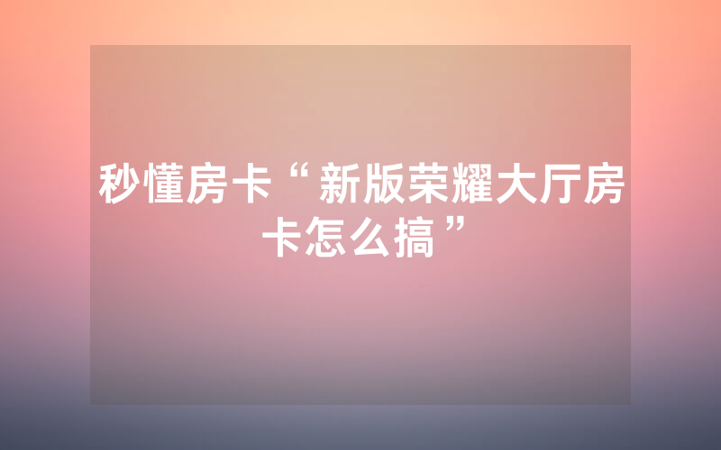 秒懂房卡“新版荣耀大厅房卡怎么搞”