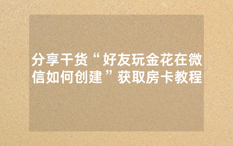 分享干货“好友玩金花在微信如何创建”获取房卡教程
