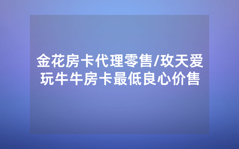 金花房卡代理零售/玫天爱玩牛牛房卡最低良心价售