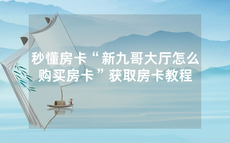 秒懂房卡“新九哥大厅怎么购买房卡”获取房卡教程