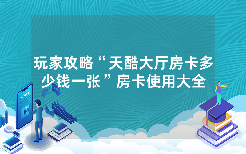 玩家攻略“天酷大厅房卡多少钱一张”房卡使用大全