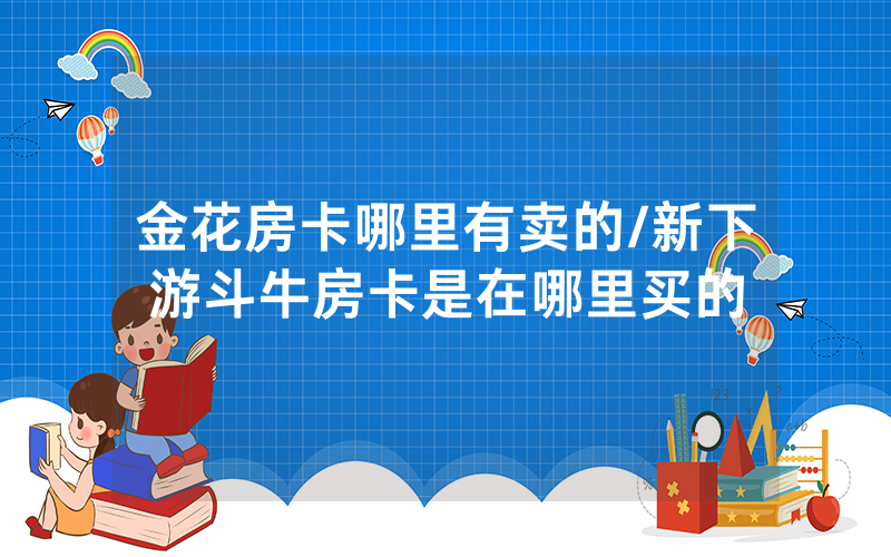 金花房卡哪里有卖的/新下游斗牛房卡是在哪里买的