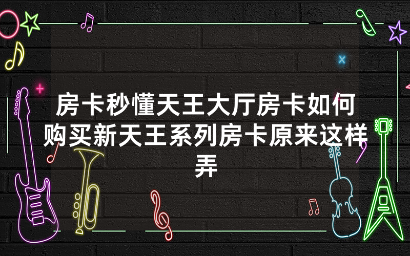 房卡秒懂天王大厅房卡如何购买新天王系列房卡原来这样弄