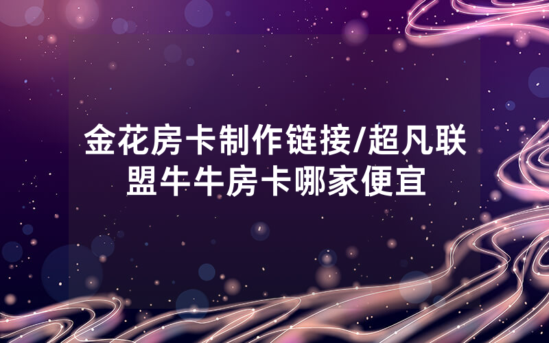金花房卡制作链接/超凡联盟牛牛房卡哪家便宜