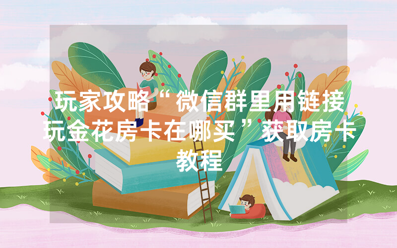 玩家攻略“微信群里用链接玩金花房卡在哪买”获取房卡教程