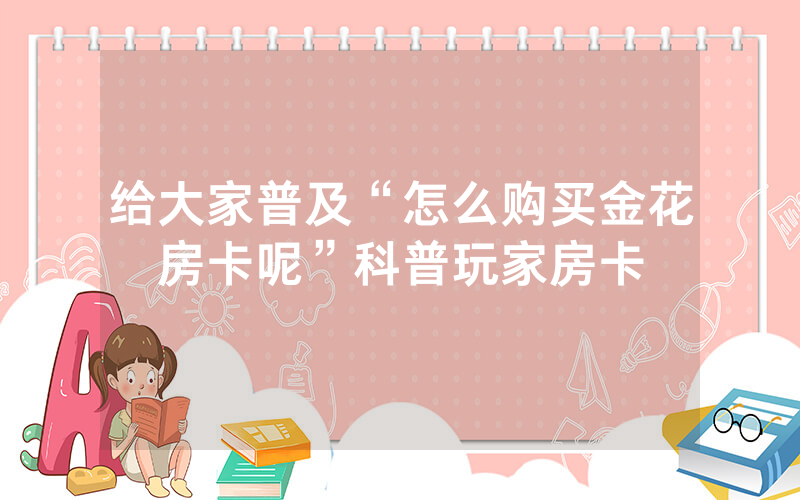 给大家普及“怎么购买金花房卡呢”科普玩家房卡