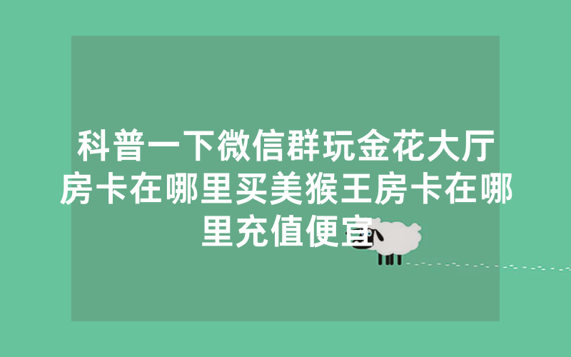 科普一下微信群玩金花大厅房卡在哪里买美猴王房卡在哪里充值便宜