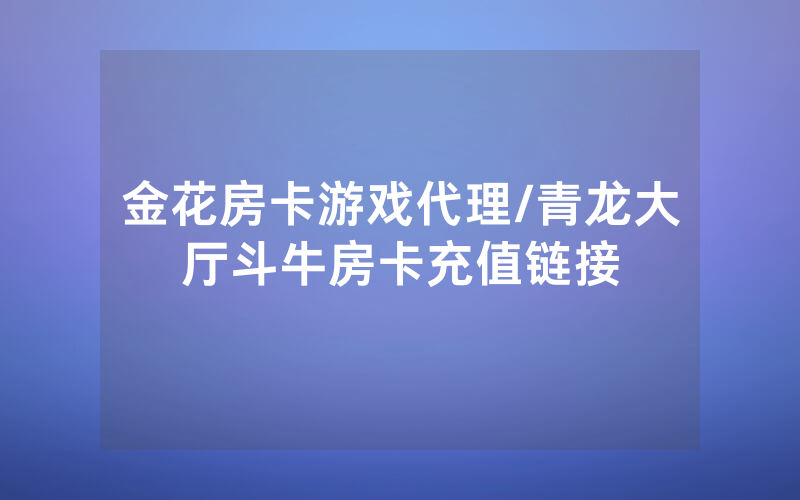 金花房卡游戏代理/青龙大厅斗牛房卡充值链接