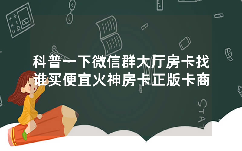 科普一下微信群大厅房卡找谁买便宜火神房卡正版卡商