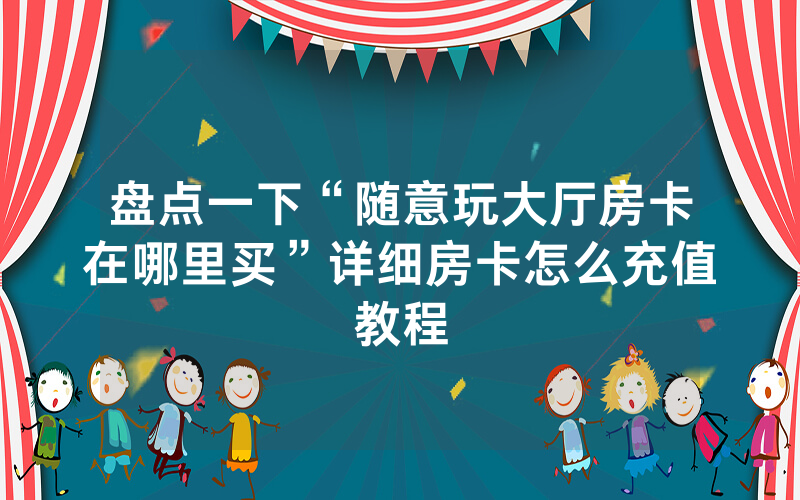 盘点一下“随意玩大厅房卡在哪里买”详细房卡怎么充值教程