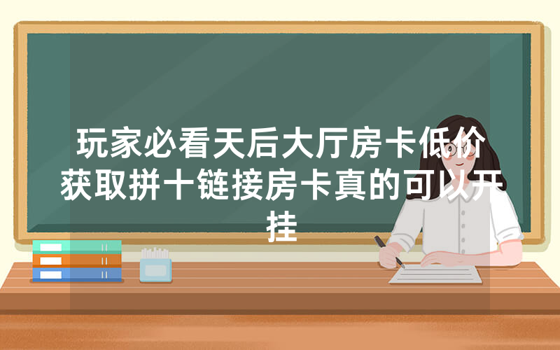 玩家必看天后大厅房卡低价获取拼十链接房卡真的可以开挂