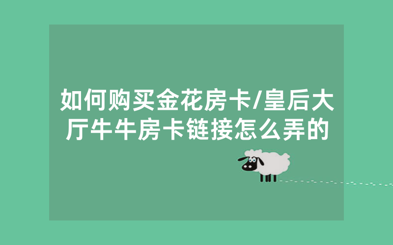 如何购买金花房卡/皇后大厅牛牛房卡链接怎么弄的