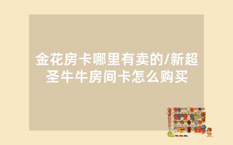 金花房卡哪里有卖的/新超圣牛牛房间卡怎么购买