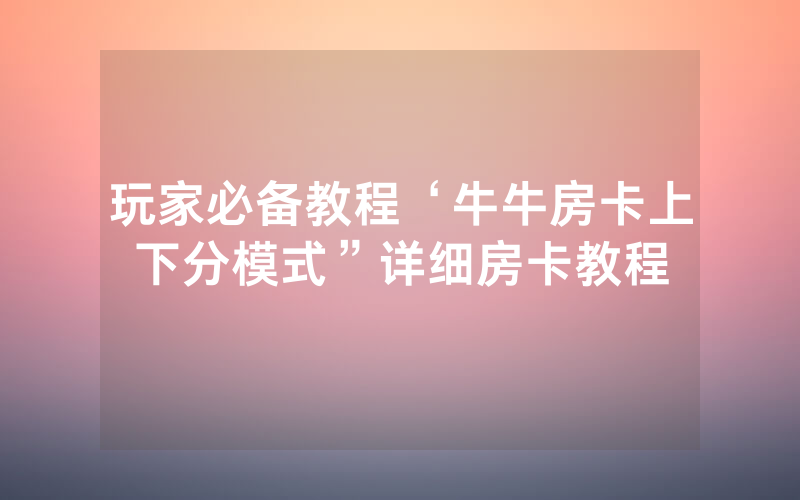 玩家必备教程‘牛牛房卡上下分模式”详细房卡教程