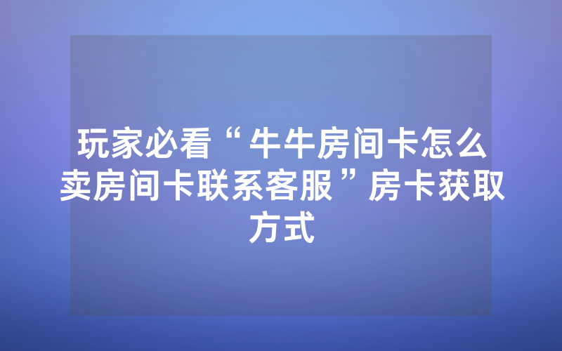 玩家必看“牛牛房间卡怎么卖房间卡联系客服”房卡获取方式