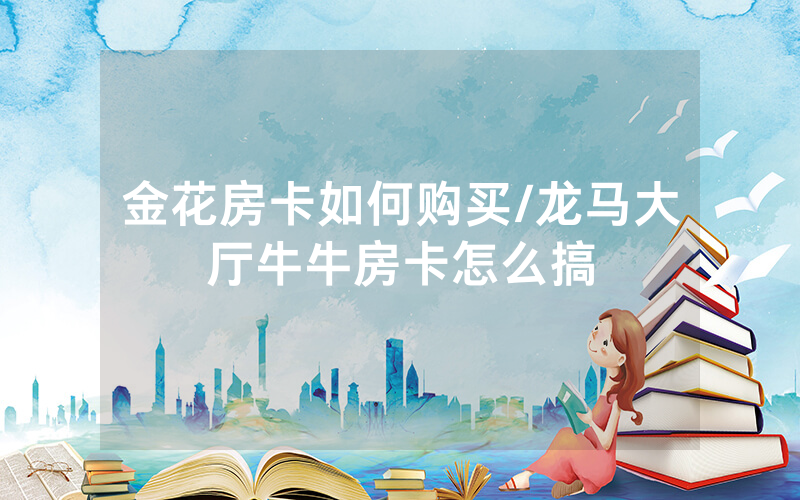 金花房卡如何购买/龙马大厅牛牛房卡怎么搞