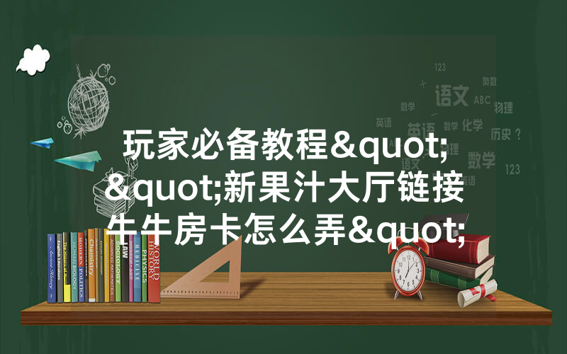 玩家必备教程""新果汁大厅链接牛牛房卡怎么弄"详细步骤分享