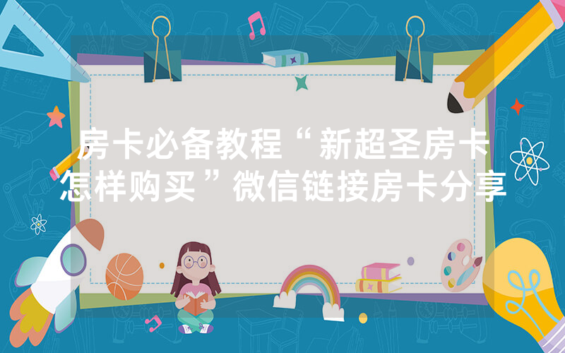 房卡必备教程“新超圣房卡怎样购买”微信链接房卡分享