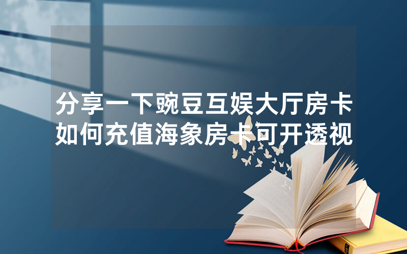 分享一下豌豆互娱大厅房卡如何充值海象房卡可开透视