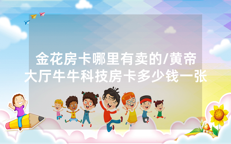 金花房卡哪里有卖的/黄帝大厅牛牛科技房卡多少钱一张