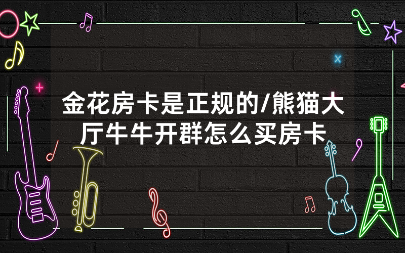 金花房卡是正规的/熊猫大厅牛牛开群怎么买房卡
