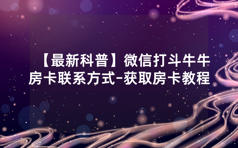 【最新科普】微信打斗牛牛房卡联系方式-获取房卡教程