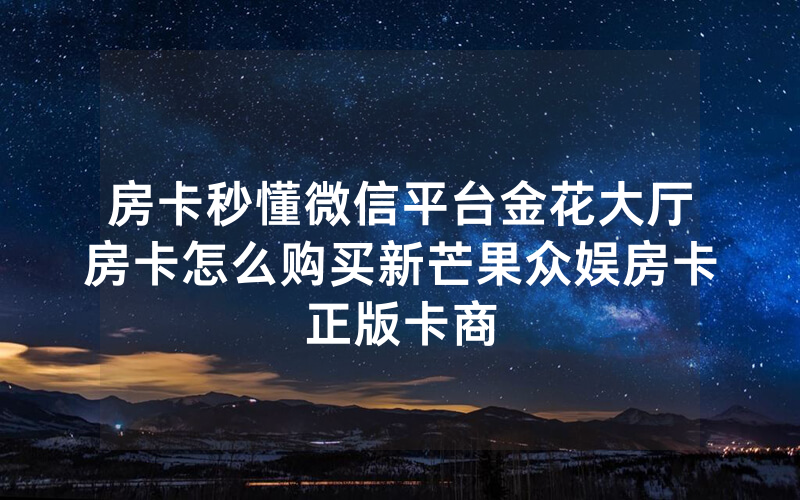 房卡秒懂微信平台金花大厅房卡怎么购买新芒果众娱房卡正版卡商