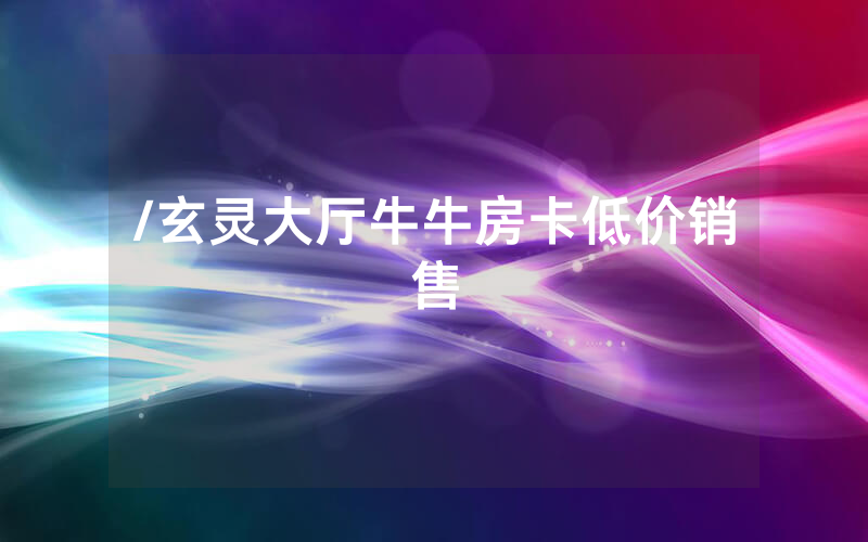 /玄灵大厅牛牛房卡低价销售