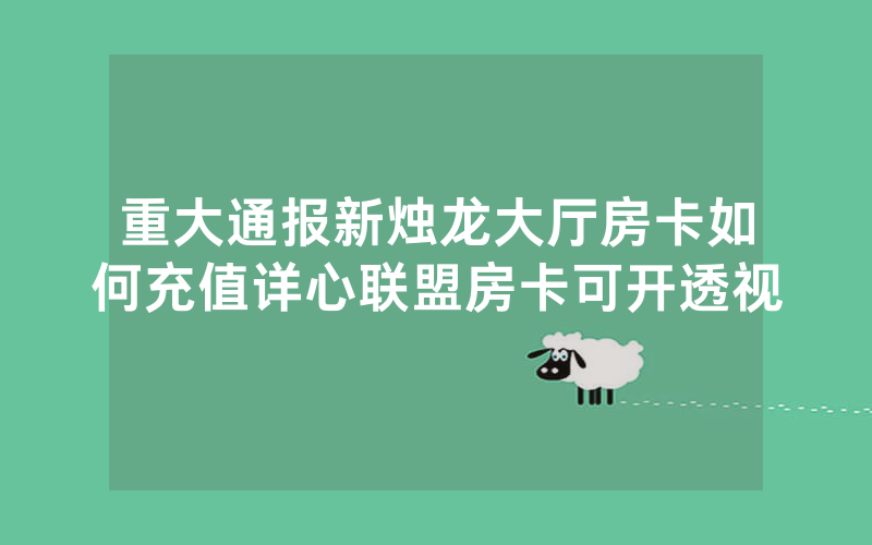 重大通报新烛龙大厅房卡如何充值详心联盟房卡可开透视