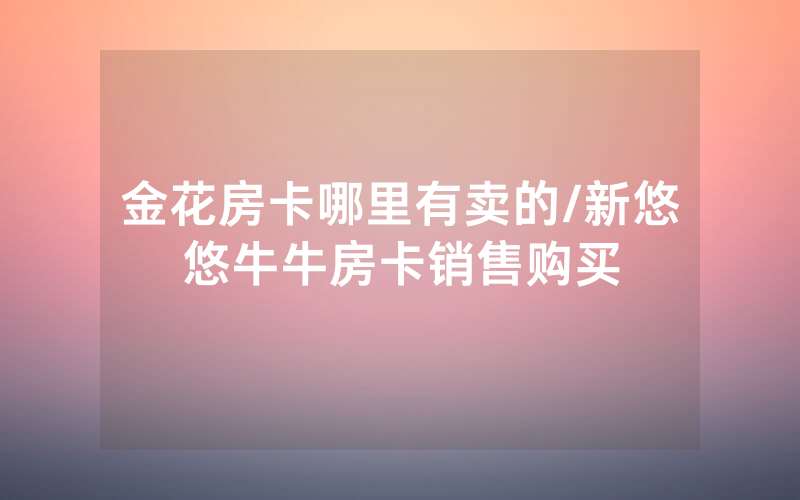 金花房卡哪里有卖的/新悠悠牛牛房卡销售购买