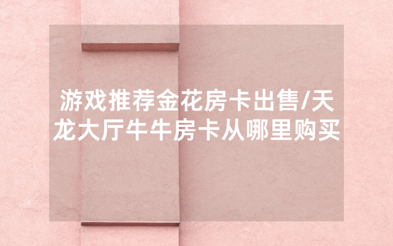 游戏推荐金花房卡出售/天龙大厅牛牛房卡从哪里购买
